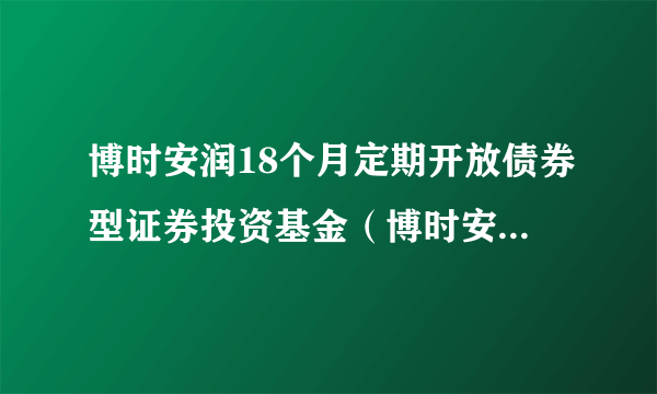 博时安润18个月定期开放债券型证券投资基金（博时安润18个月定开债券A）