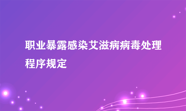 职业暴露感染艾滋病病毒处理程序规定