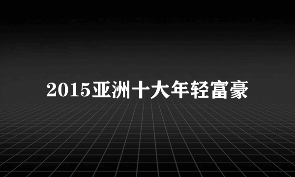 2015亚洲十大年轻富豪