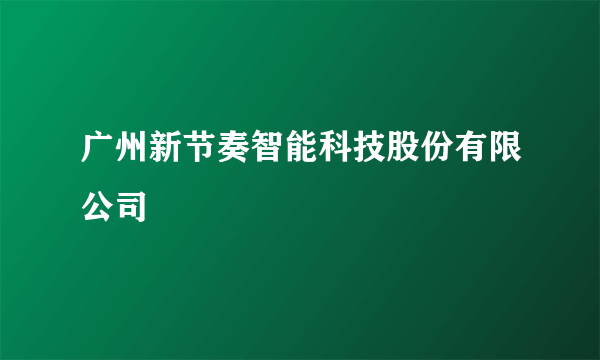 广州新节奏智能科技股份有限公司