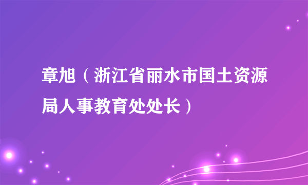 章旭（浙江省丽水市国土资源局人事教育处处长）