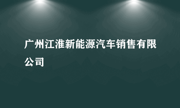 广州江淮新能源汽车销售有限公司