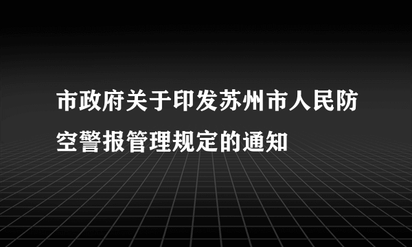 市政府关于印发苏州市人民防空警报管理规定的通知