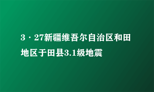 3·27新疆维吾尔自治区和田地区于田县3.1级地震