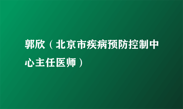 郭欣（北京市疾病预防控制中心主任医师）