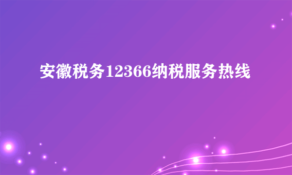 安徽税务12366纳税服务热线