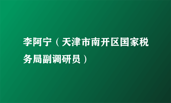 李阿宁（天津市南开区国家税务局副调研员）