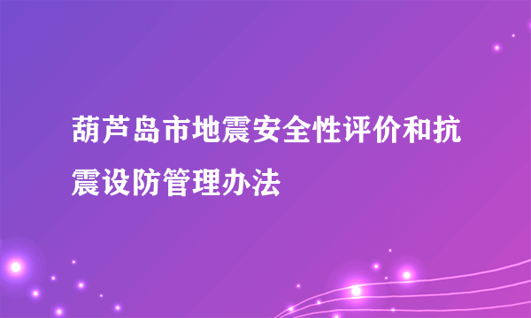 葫芦岛市地震安全性评价和抗震设防管理办法