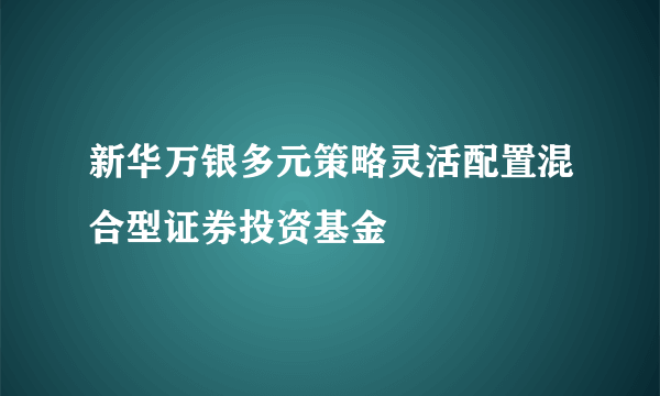 新华万银多元策略灵活配置混合型证券投资基金