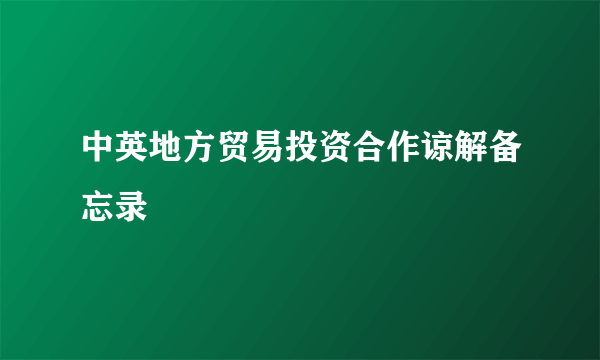 中英地方贸易投资合作谅解备忘录