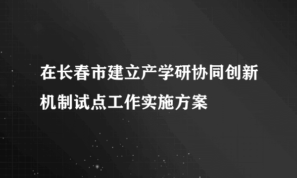 在长春市建立产学研协同创新机制试点工作实施方案