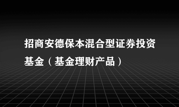 招商安德保本混合型证券投资基金（基金理财产品）