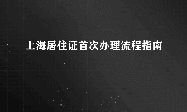 上海居住证首次办理流程指南