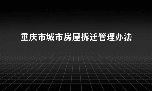 重庆市城市房屋拆迁管理办法