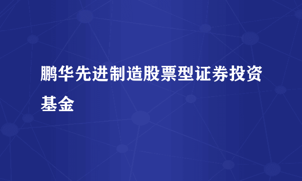 鹏华先进制造股票型证券投资基金