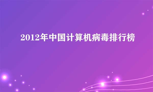 2012年中国计算机病毒排行榜