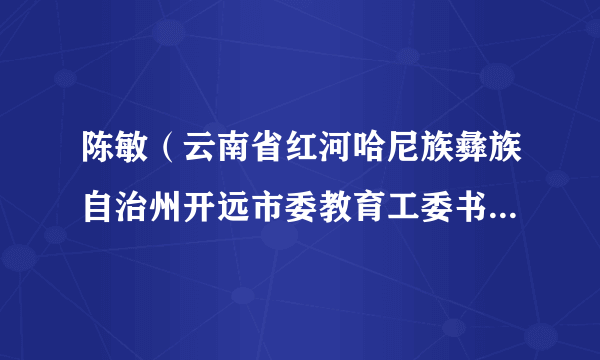 陈敏（云南省红河哈尼族彝族自治州开远市委教育工委书记，开远市教育局党组书记、局长）