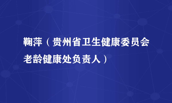 鞠萍（贵州省卫生健康委员会老龄健康处负责人）