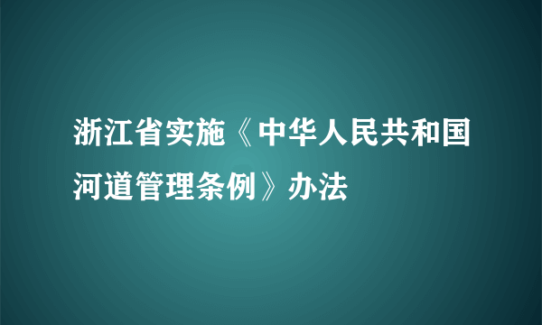 浙江省实施《中华人民共和国河道管理条例》办法