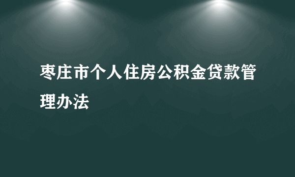 枣庄市个人住房公积金贷款管理办法