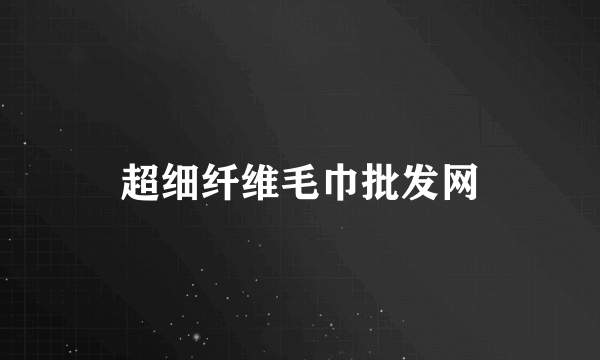 超细纤维毛巾批发网