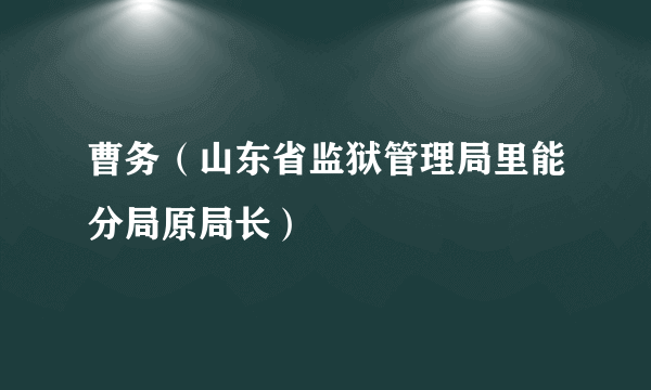 曹务（山东省监狱管理局里能分局原局长）