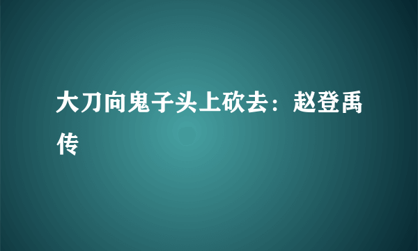 大刀向鬼子头上砍去：赵登禹传