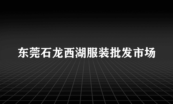 东莞石龙西湖服装批发市场