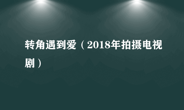 转角遇到爱（2018年拍摄电视剧）