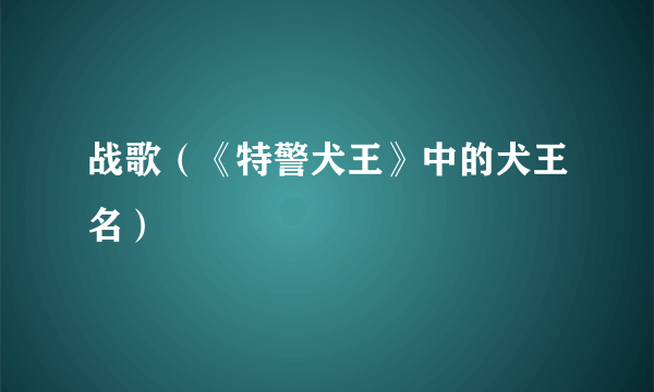 战歌（《特警犬王》中的犬王名）