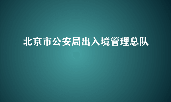 北京市公安局出入境管理总队