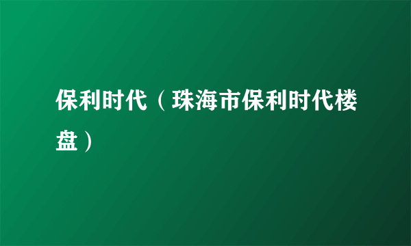 保利时代（珠海市保利时代楼盘）