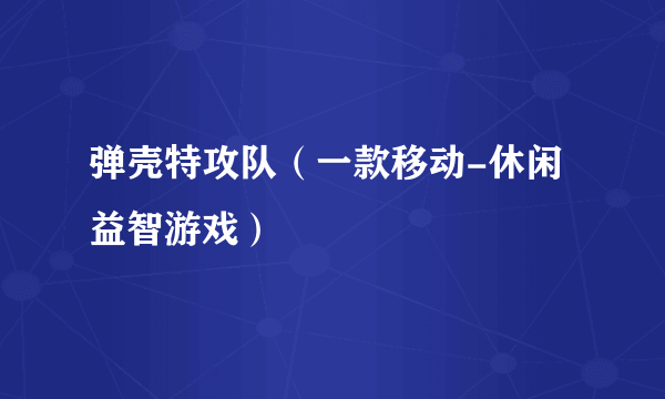 弹壳特攻队（一款移动-休闲益智游戏）