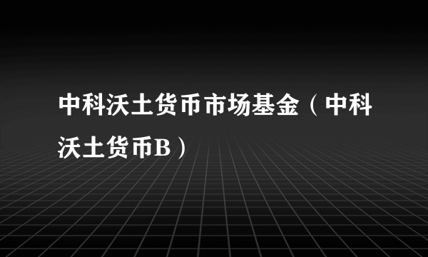 中科沃土货币市场基金（中科沃土货币B）