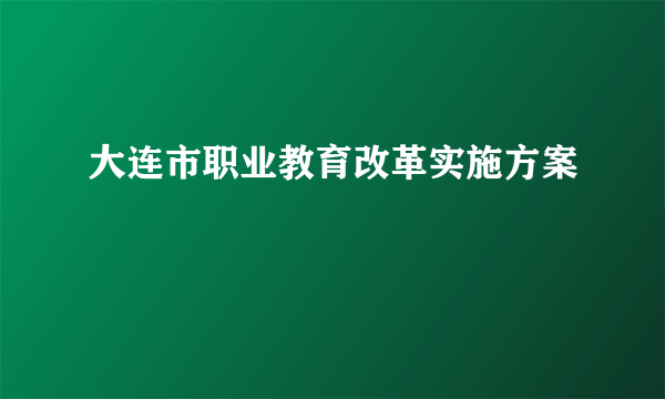 大连市职业教育改革实施方案