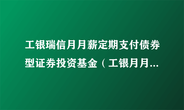 工银瑞信月月薪定期支付债券型证券投资基金（工银月月薪定期支付债券C）