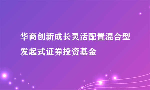 华商创新成长灵活配置混合型发起式证券投资基金