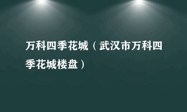 万科四季花城（武汉市万科四季花城楼盘）