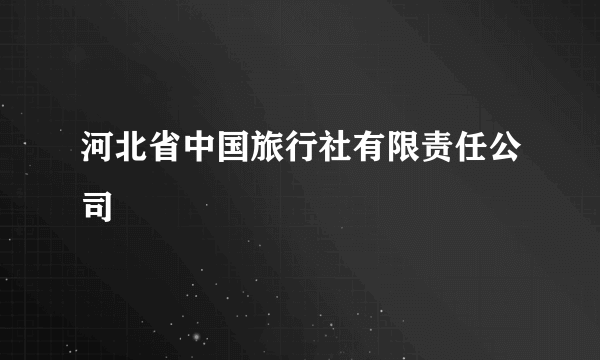 河北省中国旅行社有限责任公司