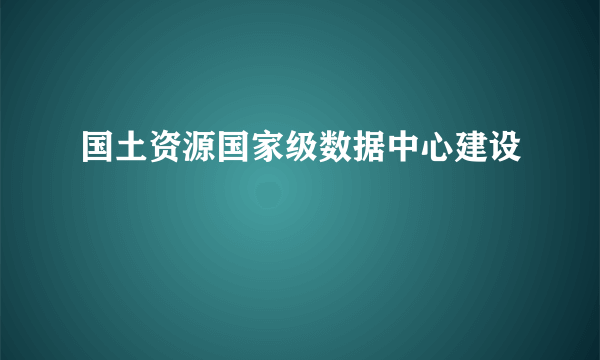 国土资源国家级数据中心建设