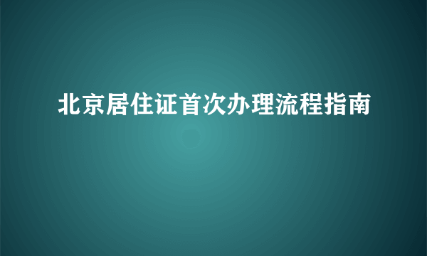 北京居住证首次办理流程指南