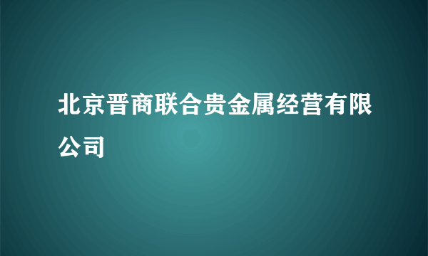 北京晋商联合贵金属经营有限公司