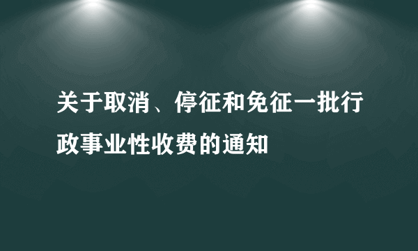 关于取消、停征和免征一批行政事业性收费的通知