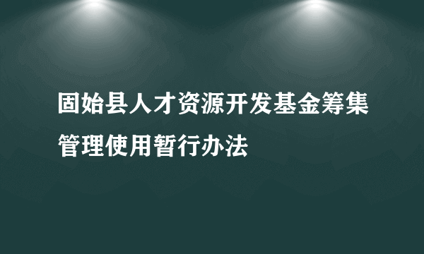 固始县人才资源开发基金筹集管理使用暂行办法