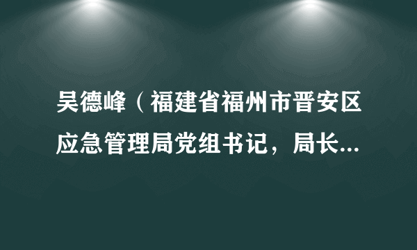 吴德峰（福建省福州市晋安区应急管理局党组书记，局长，安委办主任）