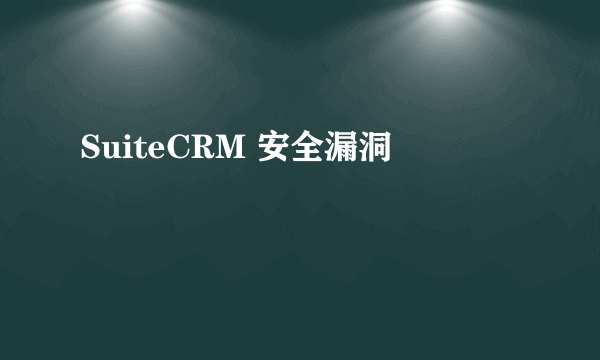 SuiteCRM 安全漏洞