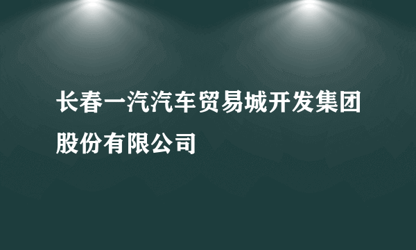 长春一汽汽车贸易城开发集团股份有限公司