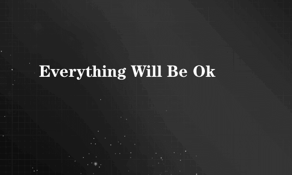 Everything Will Be Ok