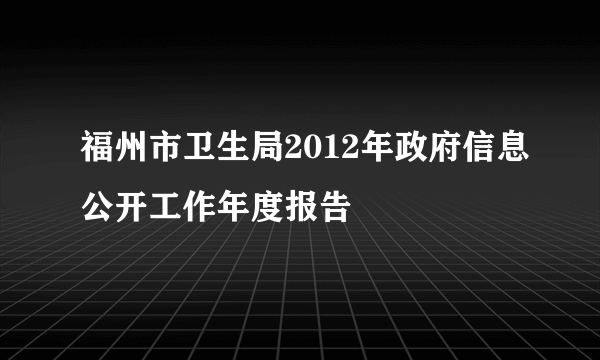 福州市卫生局2012年政府信息公开工作年度报告