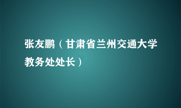 张友鹏（甘肃省兰州交通大学教务处处长）